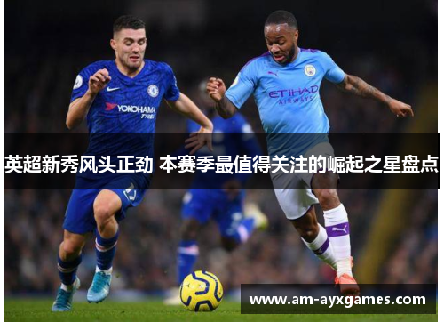 英超新秀风头正劲 本赛季最值得关注的崛起之星盘点