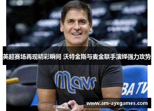 英超赛场再现精彩瞬间 沃特金斯与麦金联手演绎强力攻势