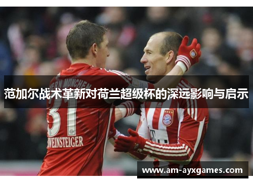 范加尔战术革新对荷兰超级杯的深远影响与启示
