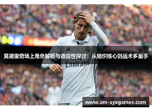 莫德里奇场上角色解析与适应性探讨：从组织核心到战术多面手