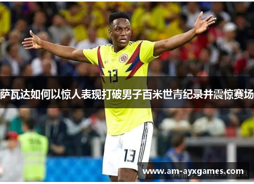 萨瓦达如何以惊人表现打破男子百米世青纪录并震惊赛场