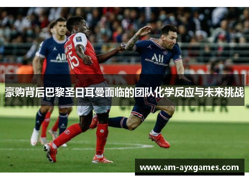 豪购背后巴黎圣日耳曼面临的团队化学反应与未来挑战