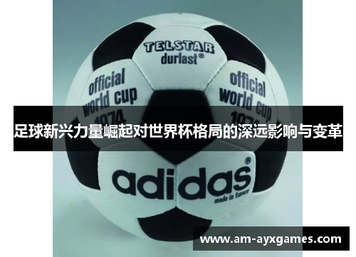 足球新兴力量崛起对世界杯格局的深远影响与变革