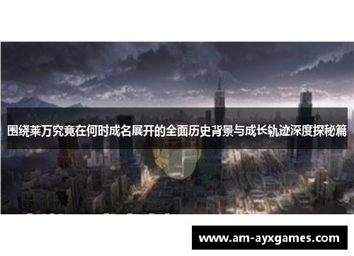 围绕莱万究竟在何时成名展开的全面历史背景与成长轨迹深度探秘篇