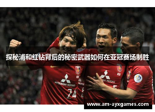 探秘浦和红钻背后的秘密武器如何在亚冠赛场制胜