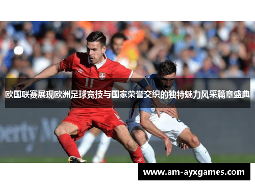 欧国联赛展现欧洲足球竞技与国家荣誉交织的独特魅力风采篇章盛典