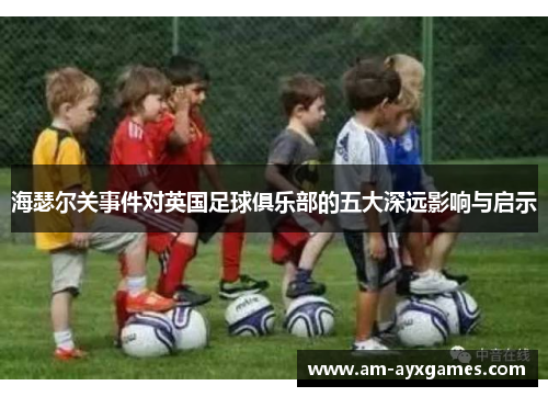 海瑟尔关事件对英国足球俱乐部的五大深远影响与启示