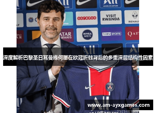 深度解析巴黎圣日耳曼缘何屡在欧冠折戟背后的多重深层结构性因素