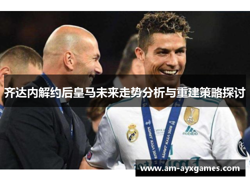 齐达内解约后皇马未来走势分析与重建策略探讨