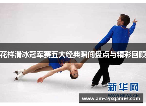 花样滑冰冠军赛五大经典瞬间盘点与精彩回顾