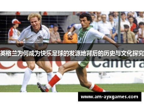 英格兰为何成为快乐足球的发源地背后的历史与文化探究