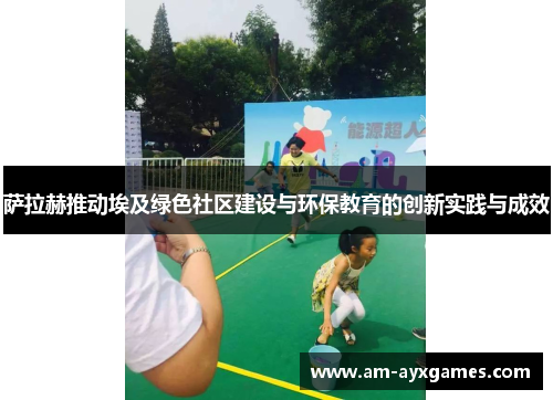 萨拉赫推动埃及绿色社区建设与环保教育的创新实践与成效