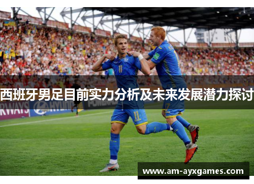 西班牙男足目前实力分析及未来发展潜力探讨