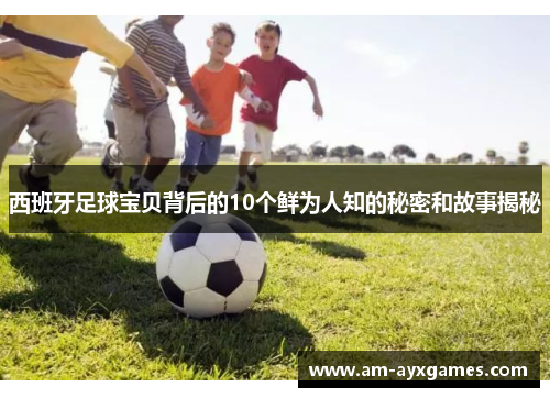 西班牙足球宝贝背后的10个鲜为人知的秘密和故事揭秘