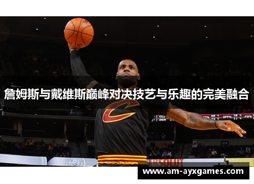 詹姆斯与戴维斯巅峰对决技艺与乐趣的完美融合