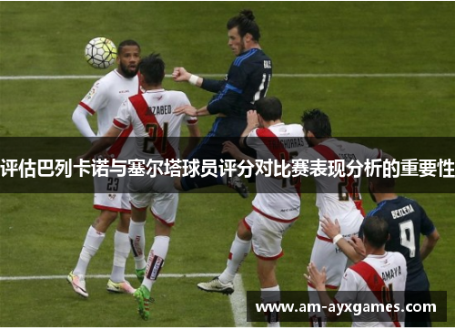 评估巴列卡诺与塞尔塔球员评分对比赛表现分析的重要性