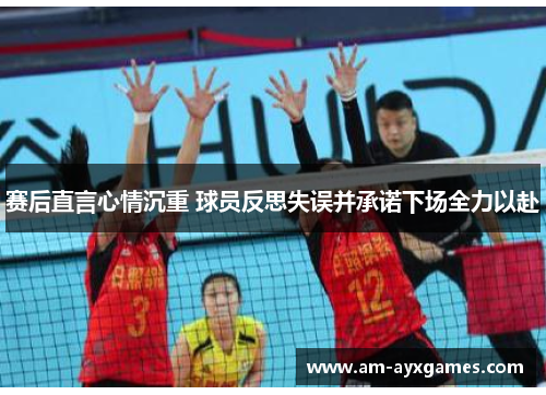 赛后直言心情沉重 球员反思失误并承诺下场全力以赴