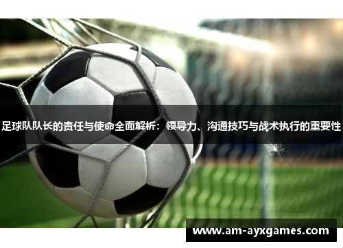 足球队队长的责任与使命全面解析：领导力、沟通技巧与战术执行的重要性