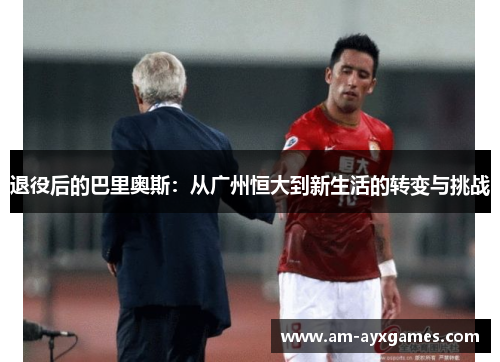 退役后的巴里奥斯：从广州恒大到新生活的转变与挑战