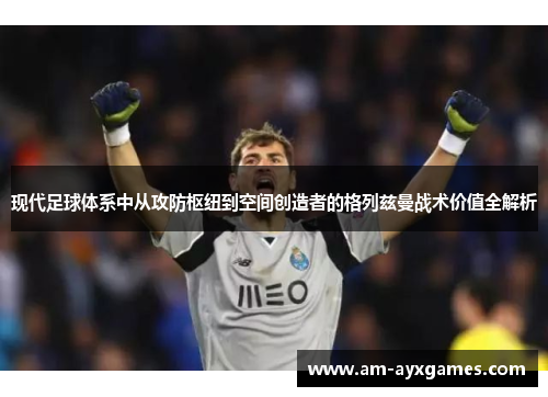 现代足球体系中从攻防枢纽到空间创造者的格列兹曼战术价值全解析