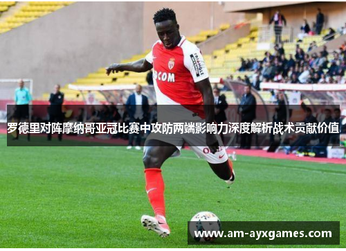 罗德里对阵摩纳哥亚冠比赛中攻防两端影响力深度解析战术贡献价值