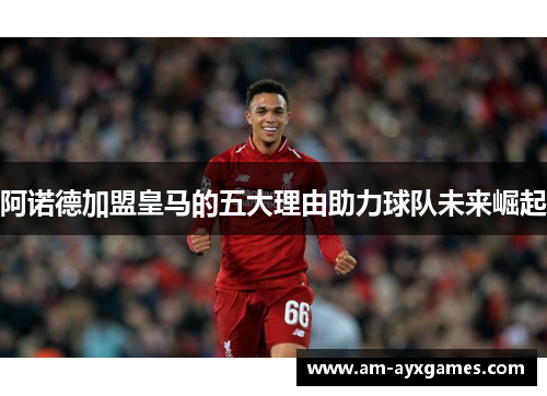 阿诺德加盟皇马的五大理由助力球队未来崛起