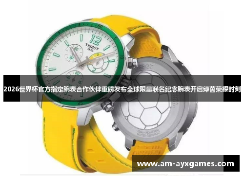 2026世界杯官方指定腕表合作伙伴重磅发布全球限量联名纪念腕表开启绿茵荣耀时刻