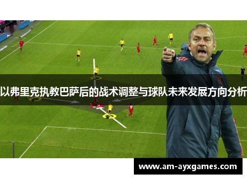 以弗里克执教巴萨后的战术调整与球队未来发展方向分析