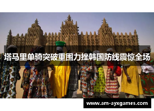 塔马里单骑突破重围力挫韩国防线震惊全场