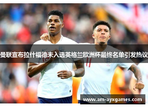 曼联宣布拉什福德未入选英格兰欧洲杯最终名单引发热议