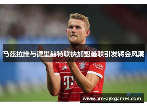 马兹拉维与德里赫特联袂加盟曼联引发转会风潮