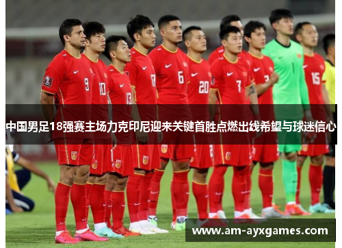 中国男足18强赛主场力克印尼迎来关键首胜点燃出线希望与球迷信心