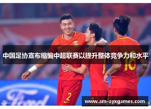 中国足协宣布缩编中超联赛以提升整体竞争力和水平